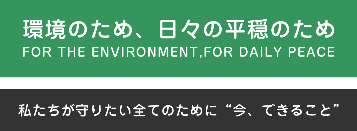 環境のため、日々の平穏のため 私たちが守りたい全てのために“今、できること”